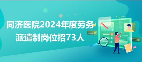 同濟醫(yī)院2024年度勞務(wù)派遣制崗位招73人